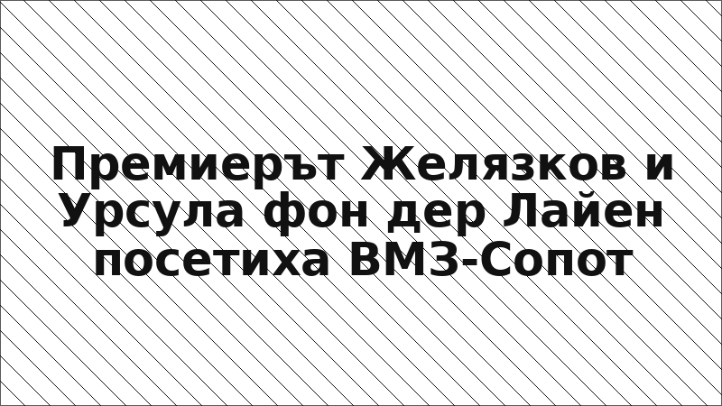 Премиерът Желязков и Урсула фон дер Лайен посетиха ВМЗ-Сопот