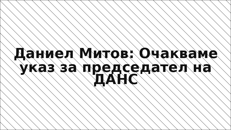 Даниел Митов: Очакваме указ за председател на ДАНС
