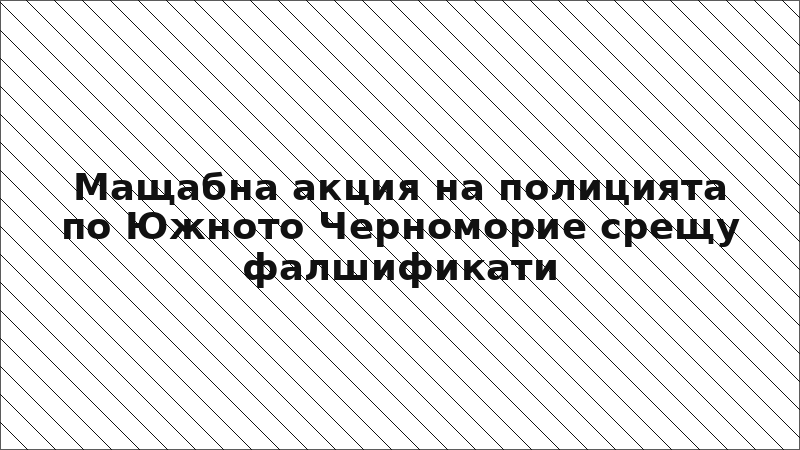 Мащабна акция на полицията по Южното Черноморие срещу фалшификати