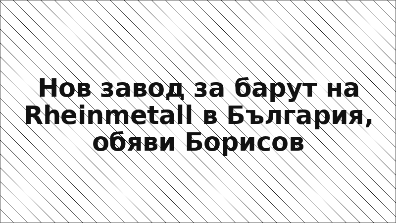 Нов завод за барут на Rheinmetall в България, обяви Борисов