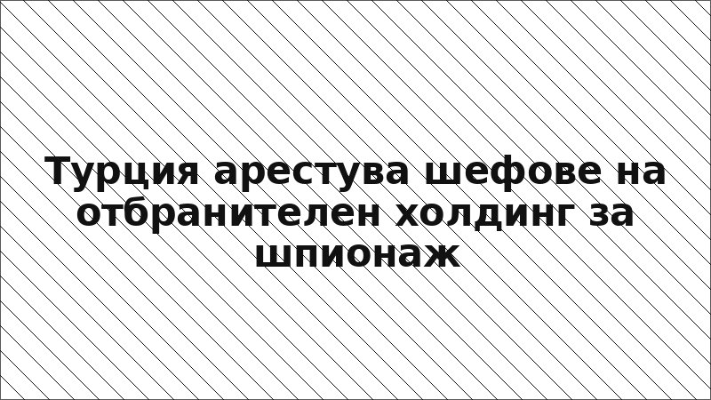 Турция арестува шефове на отбранителен холдинг за шпионаж