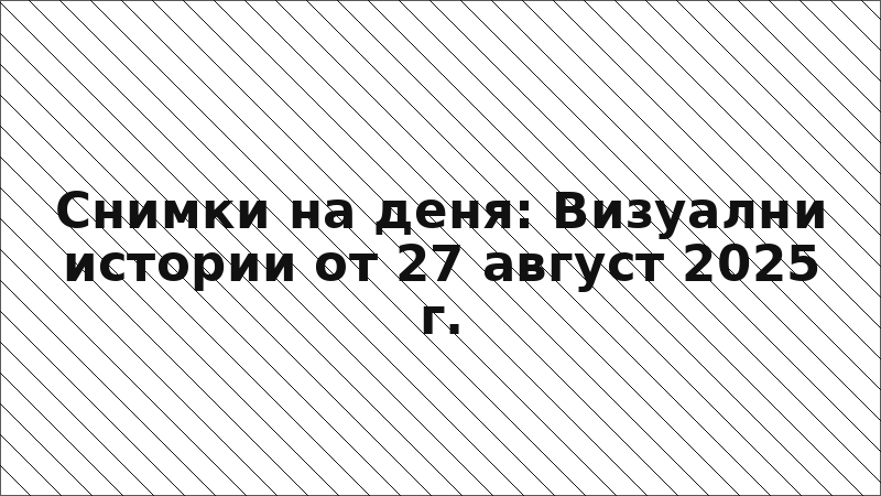 Снимки на деня: Визуални истории от 27 август 2025 г.