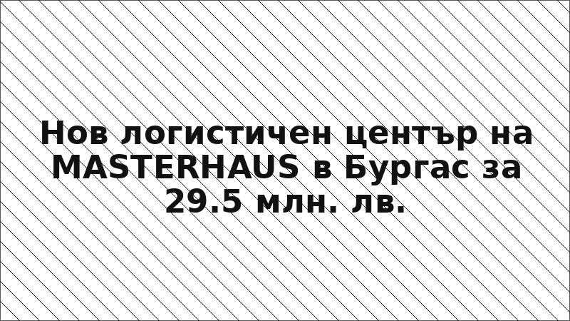 Нов логистичен център на MASTERHAUS в Бургас за 29.5 млн. лв.