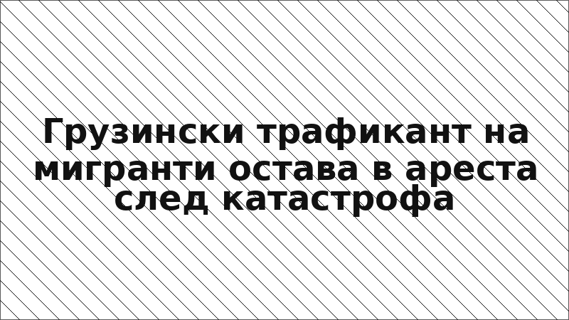 Грузински трафикант на мигранти остава в ареста след катастрофа