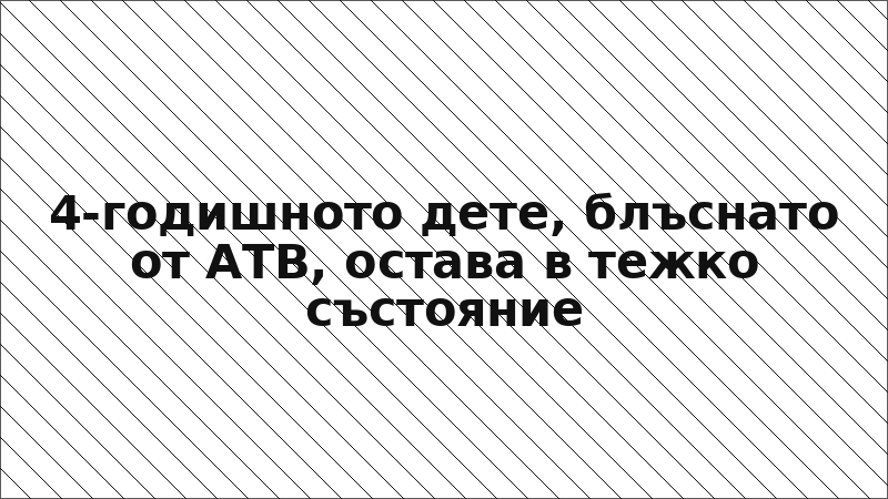 4-годишното дете, блъснато от АТВ, остава в тежко състояние