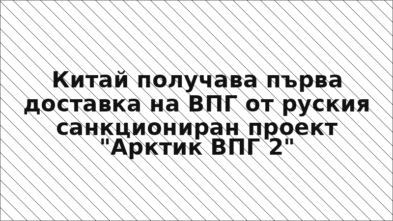 Китай получава първа доставка на ВПГ от руския санкциониран проект "Арктик ВПГ 2"
