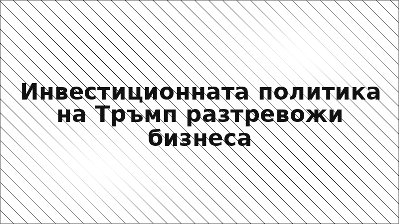 Инвестиционната политика на Тръмп разтревожи бизнеса