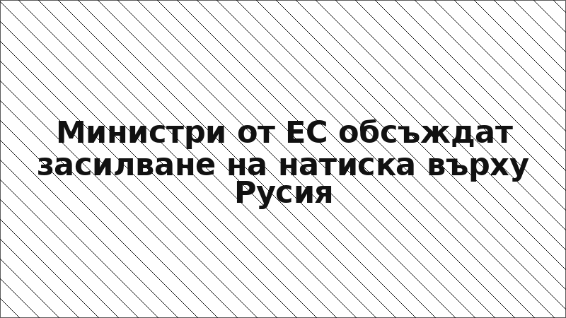 Министри от ЕС обсъждат засилване на натиска върху Русия