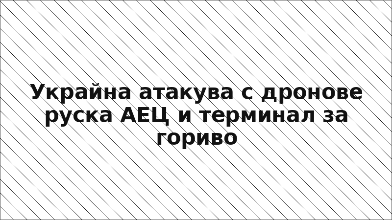 Украйна атакува с дронове руска АЕЦ и терминал за гориво