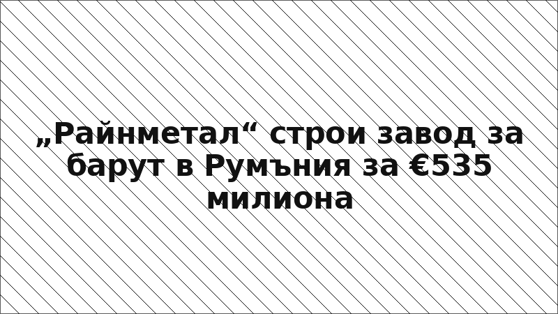 „Райнметал“ строи завод за барут в Румъния за €535 милиона