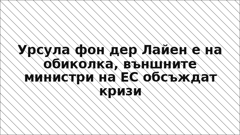 Урсула фон дер Лайен е на обиколка, външните министри на ЕС обсъждат кризи