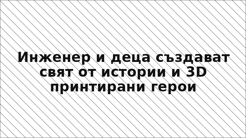 Инженер и деца създават свят от истории и 3D принтирани герои