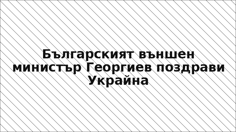 Българският външен министър Георгиев поздрави Украйна
