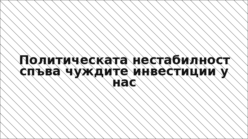 Политическата нестабилност спъва чуждите инвестиции у нас