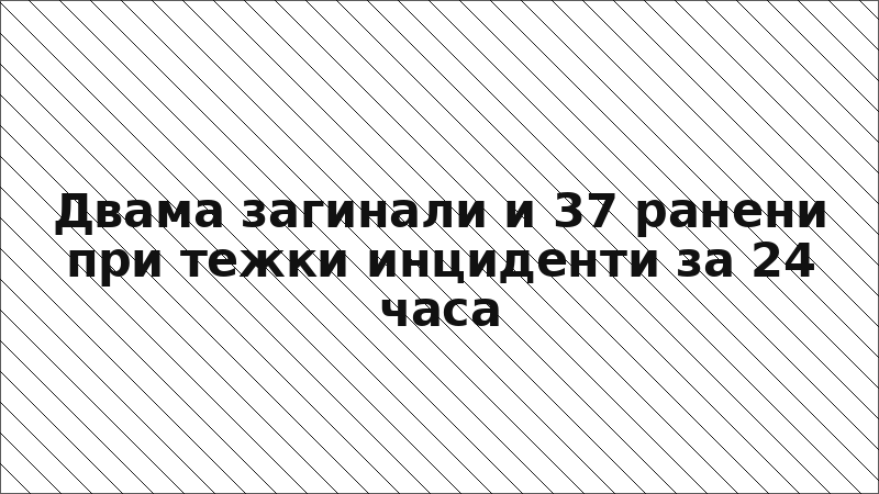 Двама загинали и 37 ранени при тежки инциденти за 24 часа