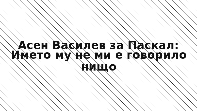Асен Василев за Паскал: Името му не ми е говорило нищо