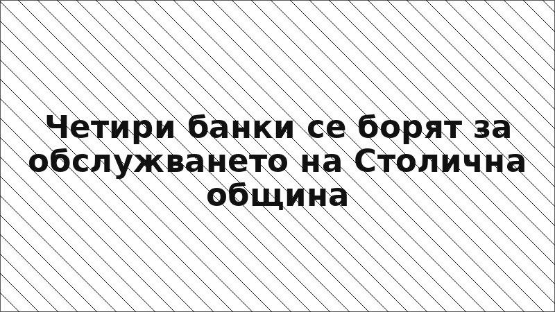 Четири банки се борят за обслужването на Столична община