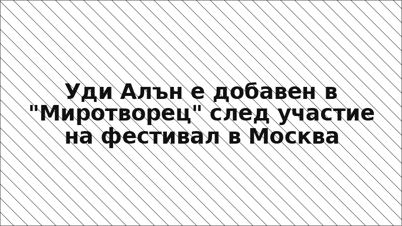 Уди Алън е добавен в "Миротворец" след участие на фестивал в Москва