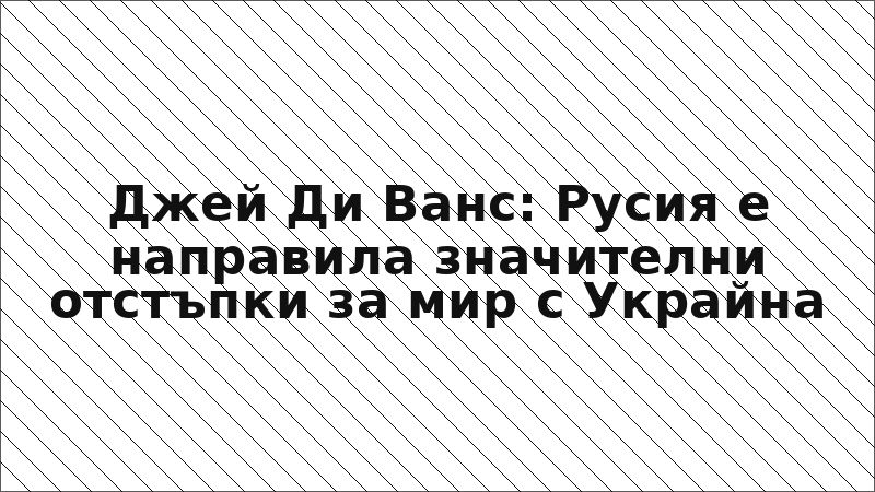 Джей Ди Ванс: Русия е направила значителни отстъпки за мир с Украйна