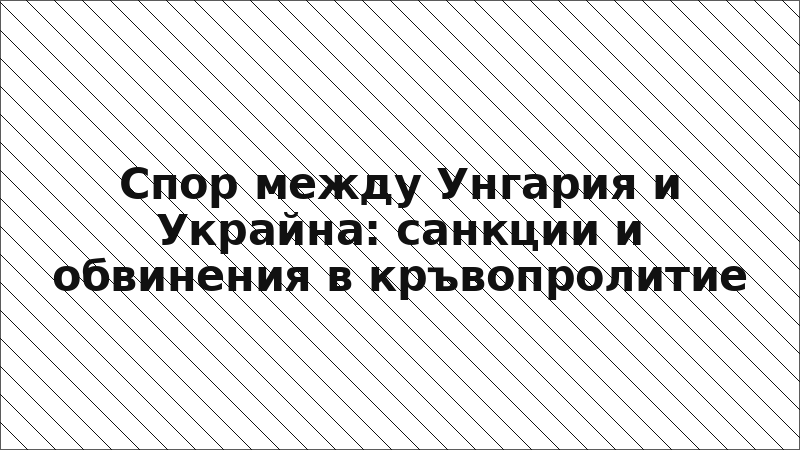 Спор между Унгария и Украйна: санкции и обвинения в кръвопролитие