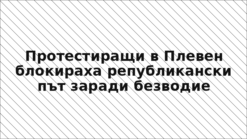 Протестиращи в Плевен блокираха републикански път заради безводие