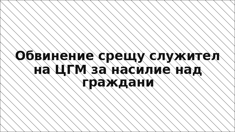 Обвинение срещу служител на ЦГМ за насилие над граждани