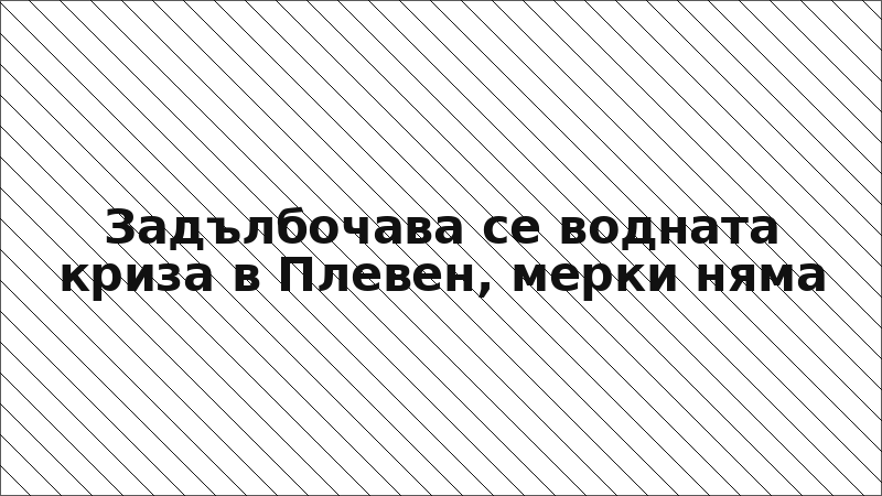 Задълбочава се водната криза в Плевен, мерки няма