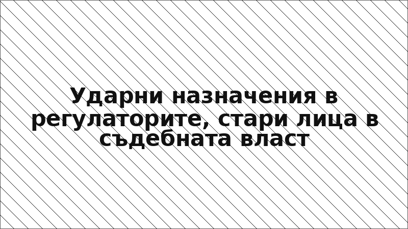 Ударни назначения в регулаторите, стари лица в съдебната власт