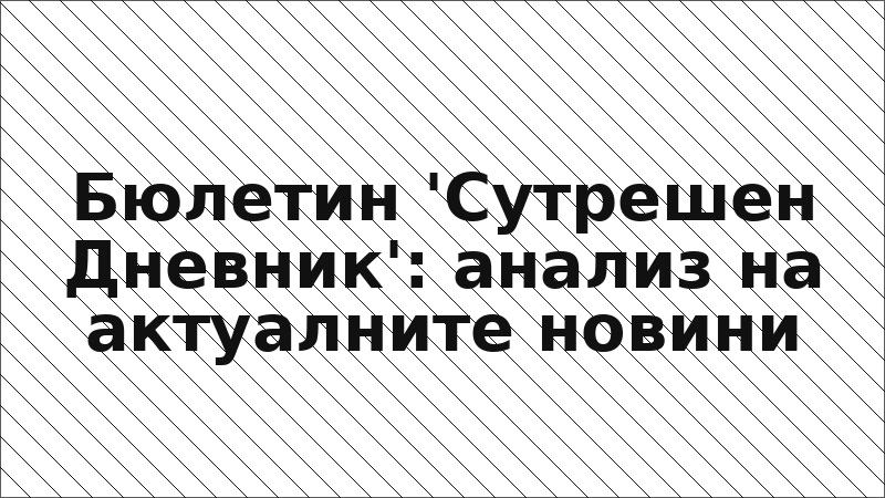 Бюлетин 'Сутрешен Дневник': анализ на актуалните новини