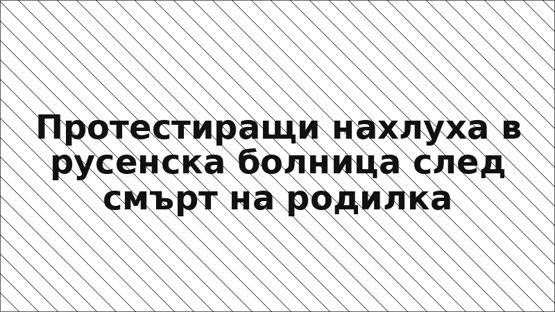 Протестиращи нахлуха в русенска болница след смърт на родилка