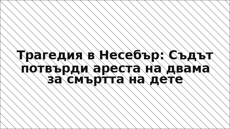 Трагедия в Несебър: Съдът потвърди ареста на двама за смъртта на дете
