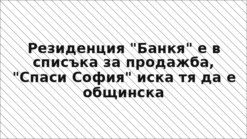 Резиденция "Банкя" е в списъка за продажба, "Спаси София" иска тя да е общинска