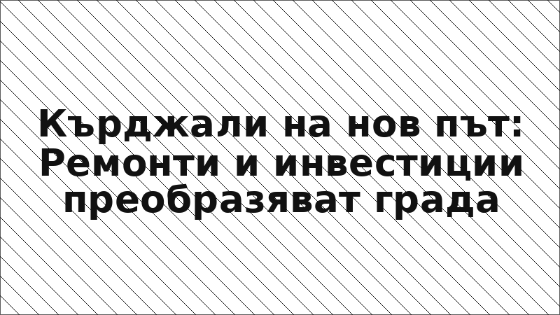Кърджали на нов път: Ремонти и инвестиции преобразяват града
