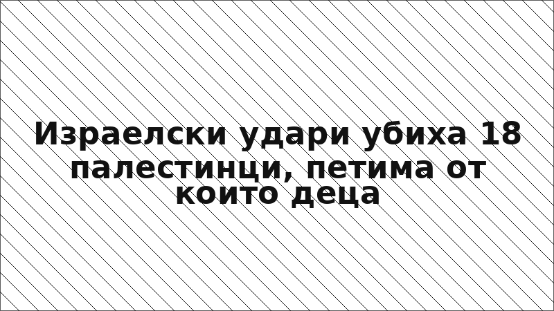 Израелски удари убиха 18 палестинци, петима от които деца