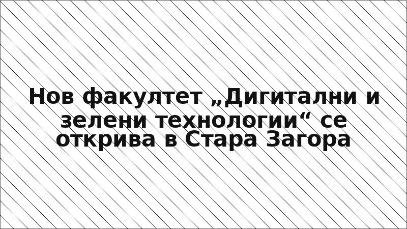 Нов факултет „Дигитални и зелени технологии“ се открива в Стара Загора