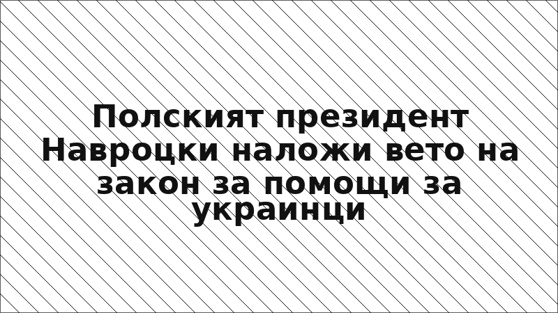 Полският президент Навроцки наложи вето на закон за помощи за украинци