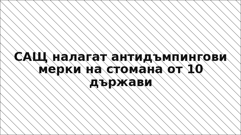 САЩ налагат антидъмпингови мерки на стомана от 10 държави