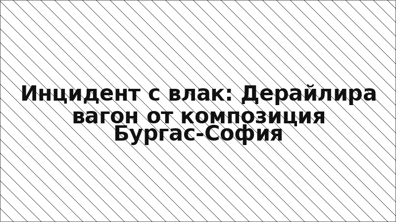 Инцидент с влак: Дерайлира вагон от композиция Бургас-София