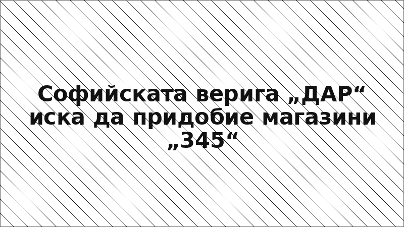 Софийската верига „ДАР“ иска да придобие магазини „345“