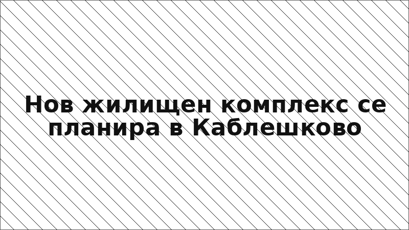 Нов жилищен комплекс се планира в Каблешково