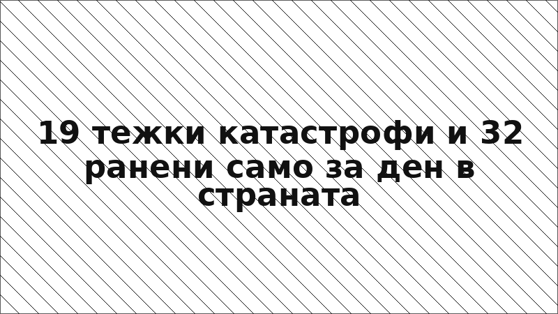 19 тежки катастрофи и 32 ранени само за ден в страната