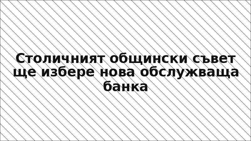 Столичният общински съвет ще избере нова обслужваща банка