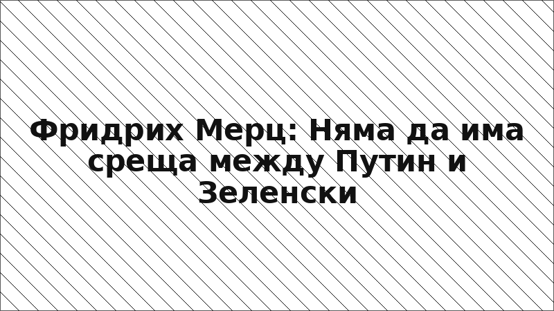 Фридрих Мерц: Няма да има среща между Путин и Зеленски