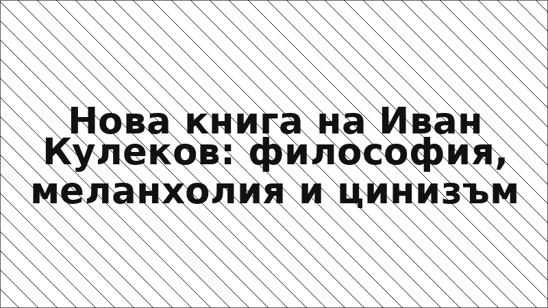 Нова книга на Иван Кулеков: философия, меланхолия и цинизъм