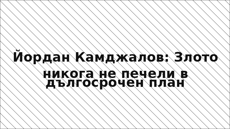 Йордан Камджалов: Злото никога не печели в дългосрочен план