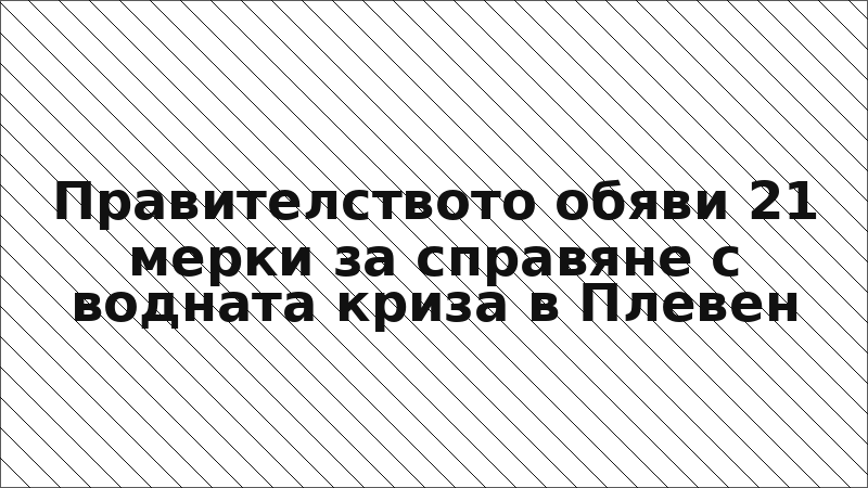 Правителството обяви 21 мерки за справяне с водната криза в Плевен