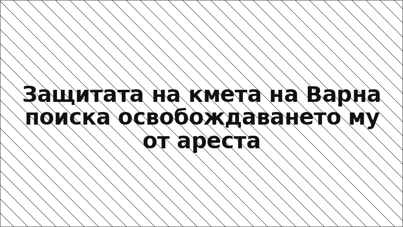 Защитата на кмета на Варна поиска освобождаването му от ареста