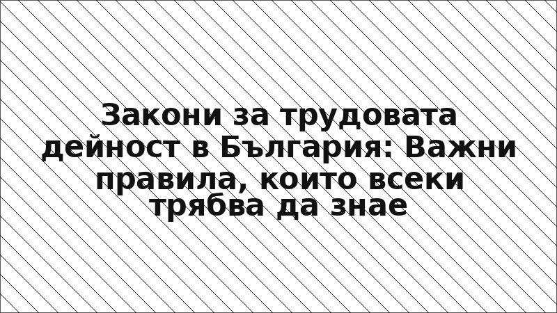 Закони за трудовата дейност в България: Важни правила, които всеки трябва да знае