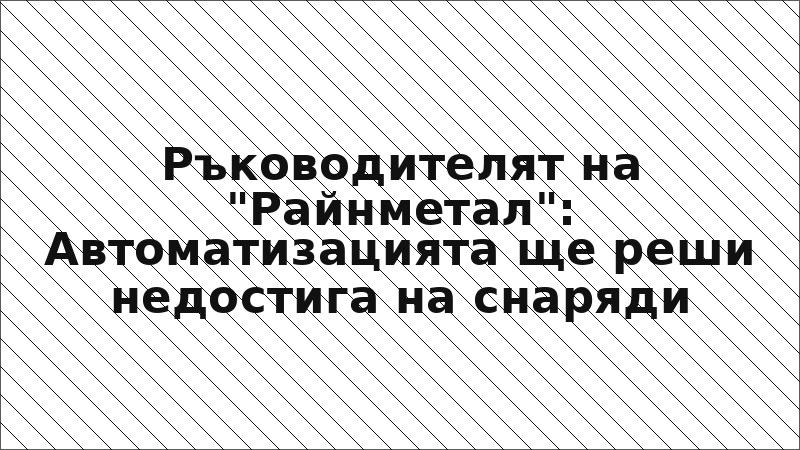 Ръководителят на "Райнметал": Автоматизацията ще реши недостига на снаряди