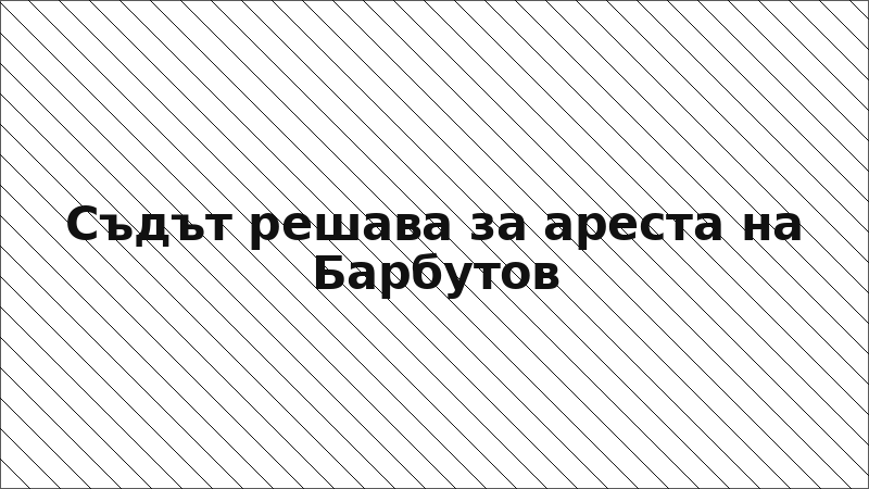 Съдът решава за ареста на Барбутов